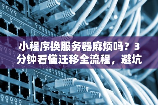 小程序换服务器麻烦吗？3分钟看懂迁移全流程，避坑指南来啦！