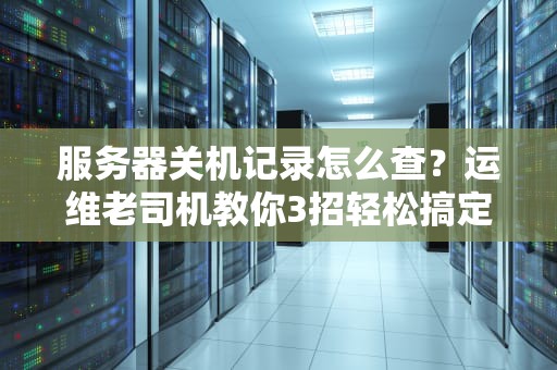 服务器关机记录怎么查？运维老司机教你3招轻松搞定！