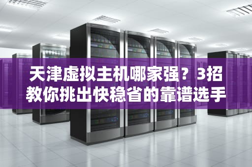 天津虚拟主机哪家强？3招教你挑出快稳省的靠谱选手！