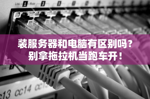 装服务器和电脑有区别吗？别拿拖拉机当跑车开！