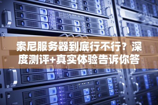 索尼服务器到底行不行？深度测评+真实体验告诉你答案！