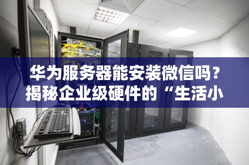 华为服务器能安装微信吗？揭秘企业级硬件的“生活小妙用”