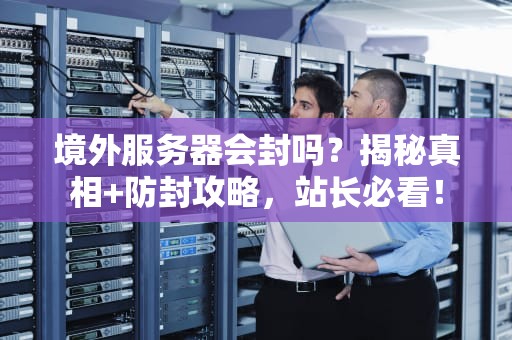 境外服务器会封吗？揭秘真相+防封攻略，站长必看！