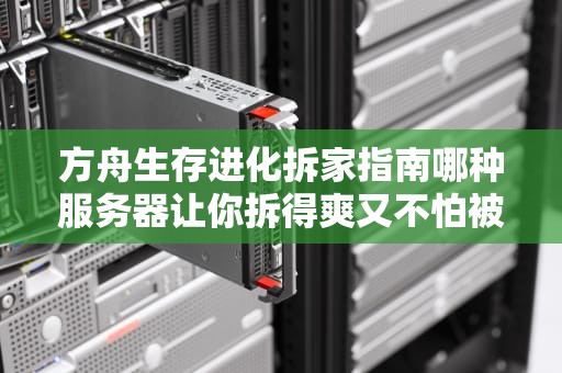 方舟生存进化拆家指南哪种服务器让你拆得爽又不怕被封？