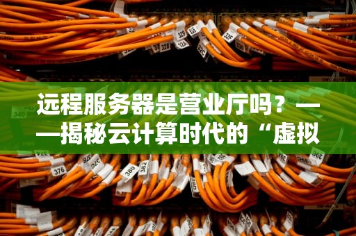 远程服务器是营业厅吗？——揭秘云计算时代的“虚拟柜台”