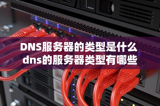 DNS服务器的类型是什么 dns的服务器类型有哪些