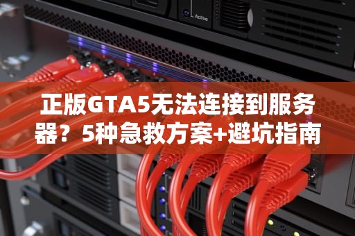 正版GTA5无法连接到服务器？5种急救方案+避坑指南，老司机带你飙车！