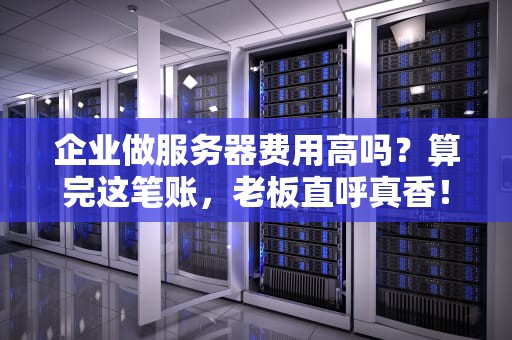 企业做服务器费用高吗？算完这笔账，老板直呼真香！