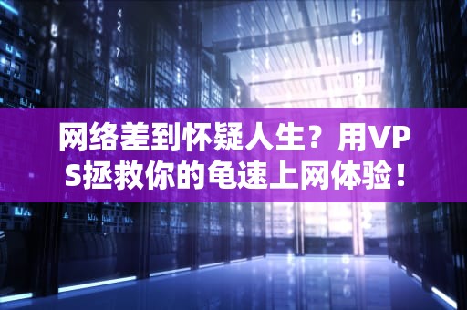 网络差到怀疑人生？用VPS拯救你的龟速上网体验！