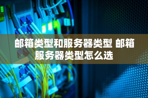 邮箱类型和服务器类型 邮箱服务器类型怎么选