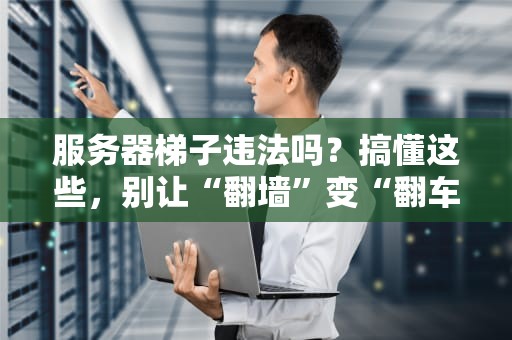 服务器梯子违法吗？搞懂这些，别让“翻墙”变“翻车”！