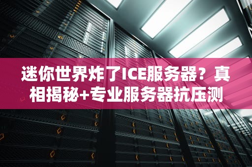 迷你世界炸了ICE服务器？真相揭秘+专业服务器抗压测试指南