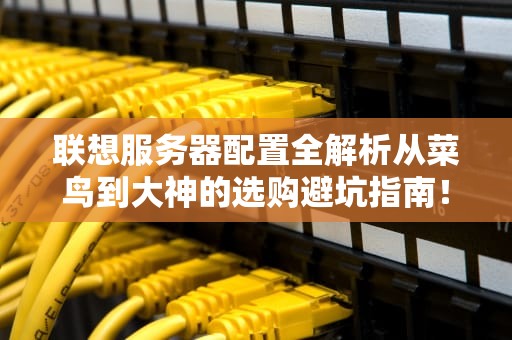 联想服务器配置全解析从菜鸟到大神的选购避坑指南！