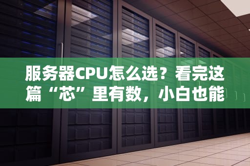 服务器CPU怎么选？看完这篇“芯”里有数，小白也能变大神！