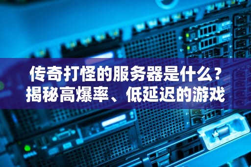 传奇打怪的服务器是什么？揭秘高爆率、低延迟的游戏服务器选择秘籍！