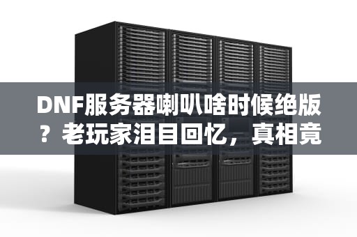 DNF服务器喇叭啥时候绝版？老玩家泪目回忆，真相竟然是这样！