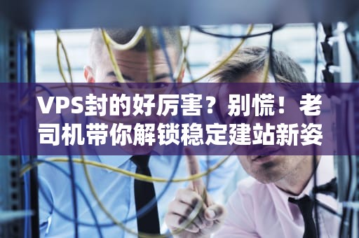 VPS封的好厉害？别慌！老司机带你解锁稳定建站新姿势