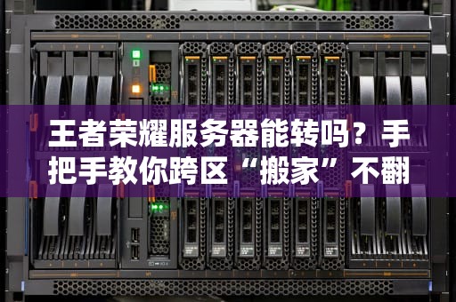 王者荣耀服务器能转吗？手把手教你跨区“搬家”不翻车！