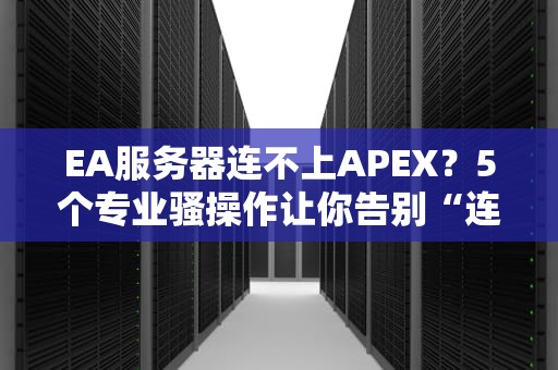 EA服务器连不上APEX？5个专业骚操作让你告别“连接中”的绝望！