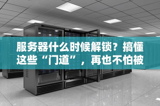 服务器什么时候解锁？搞懂这些“门道”，再也不怕被关“小黑屋”！