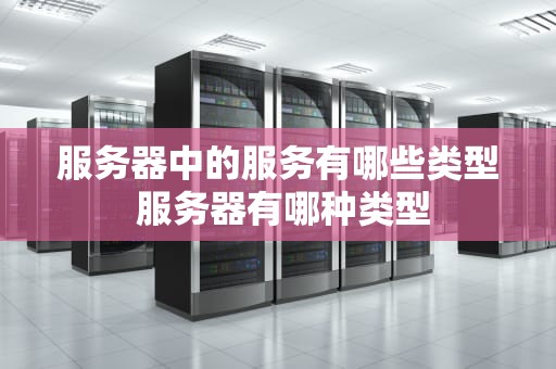 服务器中的服务有哪些类型 服务器有哪种类型