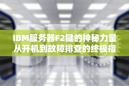 IBM服务器F2键的神秘力量从开机到故障排查的终极指南