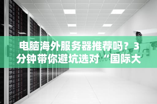 电脑海外服务器推荐吗？3分钟带你避坑选对“国际大咖”！