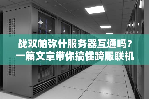 战双帕弥什服务器互通吗？一篇文章带你搞懂跨服联机的那些事儿！