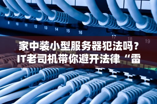 家中装小型服务器犯法吗？IT老司机带你避开法律“雷区”