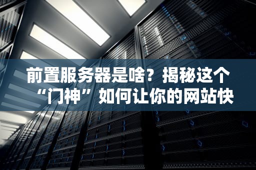 前置服务器是啥？揭秘这个“门神”如何让你的网站快如闪电！