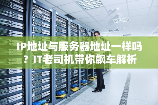 IP地址与服务器地址一样吗？IT老司机带你飙车解析