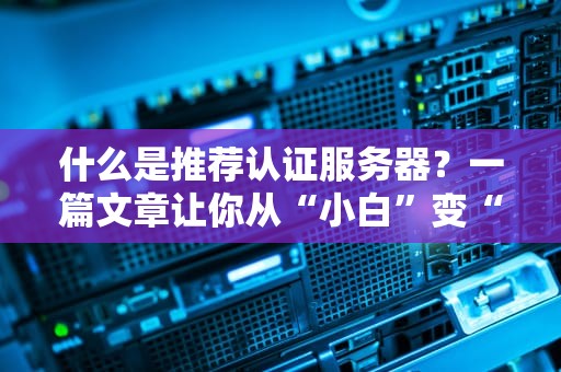 什么是推荐认证服务器？一篇文章让你从“小白”变“大神”！
