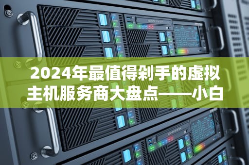 2024年最值得剁手的虚拟主机服务商大盘点——小白也能看懂的专业测评！