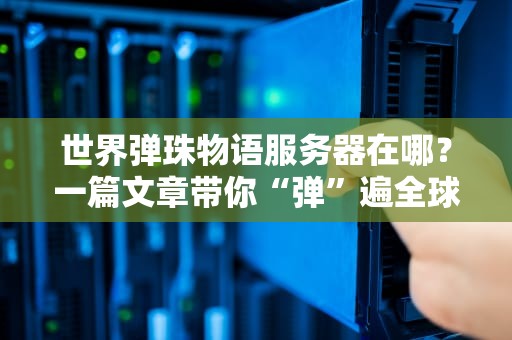 世界弹珠物语服务器在哪？一篇文章带你“弹”遍全球机房！