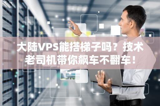 大陆VPS能搭梯子吗？技术老司机带你飙车不翻车！