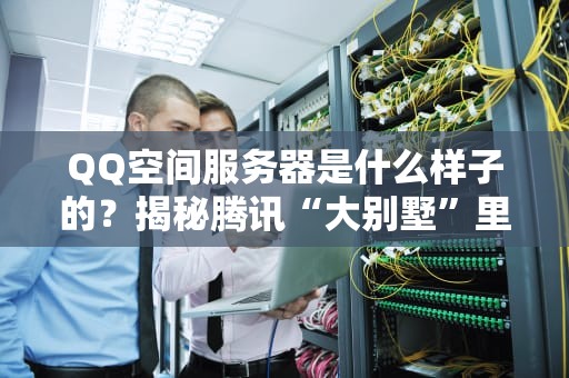 QQ空间服务器是什么样子的？揭秘腾讯“大别墅”里的黑科技！