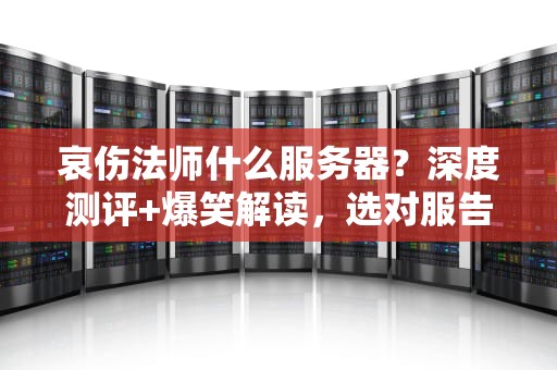 哀伤法师什么服务器？深度测评+爆笑解读，选对服告别“哀伤”！