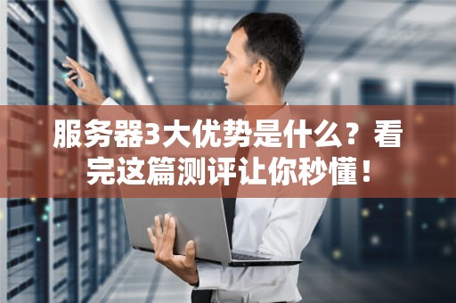 服务器3大优势是什么？看完这篇测评让你秒懂！
