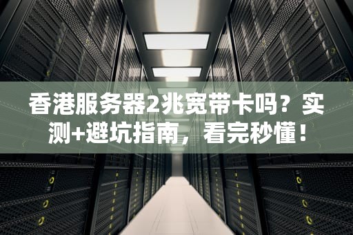 香港服务器2兆宽带卡吗？实测+避坑指南，看完秒懂！