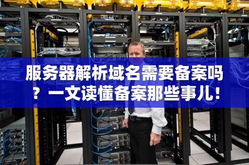 服务器解析域名需要备案吗？一文读懂备案那些事儿！