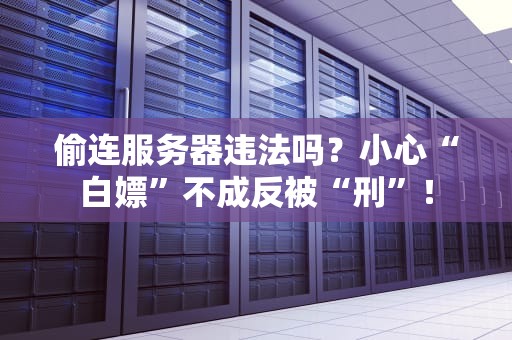 偷连服务器违法吗？小心“白嫖”不成反被“刑”！