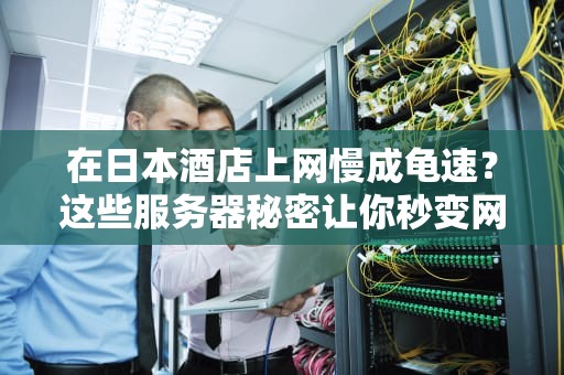 在日本酒店上网慢成龟速？这些服务器秘密让你秒变网络忍者！