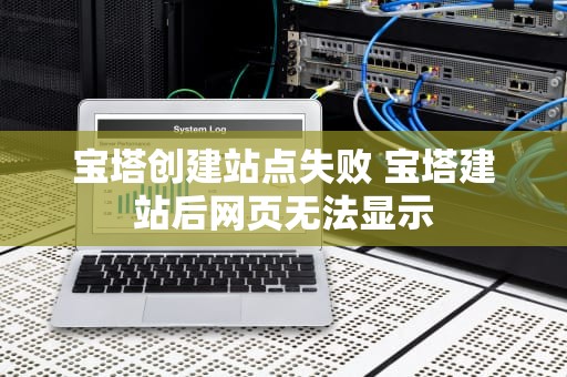 宝塔创建站点失败 宝塔建站后网页无法显示