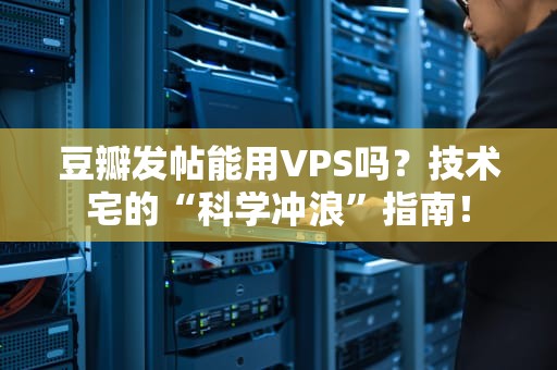 豆瓣发帖能用VPS吗？技术宅的“科学冲浪”指南！