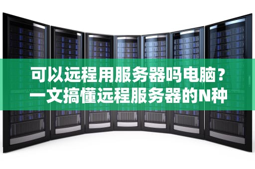 可以远程用服务器吗电脑？一文搞懂远程服务器的N种骚操作！
