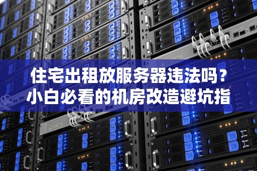 住宅出租放服务器违法吗？小白必看的机房改造避坑指南！