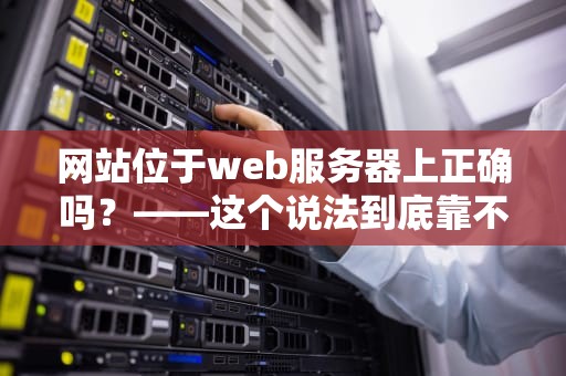 网站位于web服务器上正确吗？——这个说法到底靠不靠谱？