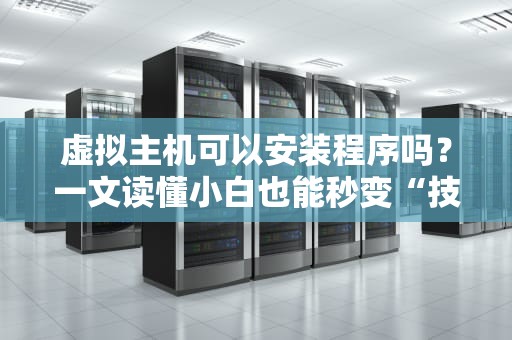 虚拟主机可以安装程序吗？一文读懂小白也能秒变“技术宅”