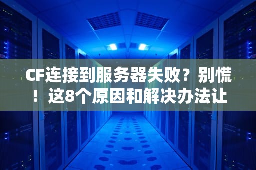 CF连接到服务器失败？别慌！这8个原因和解决办法让你秒变大神！
