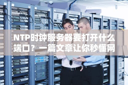 NTP时钟服务器要打开什么端口？一篇文章让你秒懂网络时间同步！